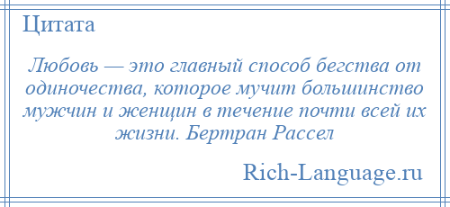 
    Любовь — это главный способ бегства от одиночества, которое мучит большинство мужчин и женщин в течение почти всей их жизни. Бертран Рассел