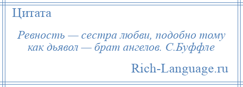 
    Ревность — сестра любви, подобно тому как дьявол — брат ангелов. С.Буффле