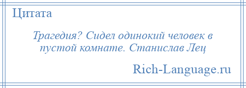
    Трагедия? Сидел одинокий человек в пустой комнате. Станислав Лец