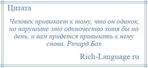 
    Человек привыкает к тому, что он одинок, но нарушьте это одиночество хотя бы на день, и вам придется привыкать к нему снова. Ричард Бах