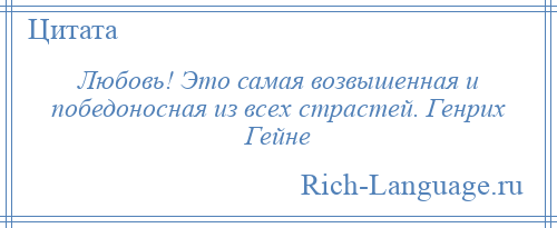 
    Любовь! Это самая возвышенная и победоносная из всех страстей. Генрих Гейне