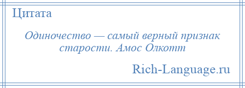 
    Одиночество — самый верный признак старости. Амос Олкотт