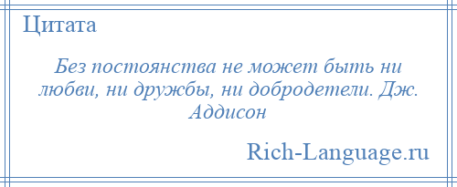 
    Без постоянства не может быть ни любви, ни дружбы, ни добродетели. Дж. Аддисон