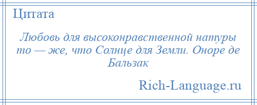 
    Любовь для высоконравственной натуры то — же, что Солнце для Земли. Оноре де Бальзак