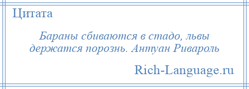 
    Бараны сбиваются в стадо, львы держатся порознь. Антуан Ривароль