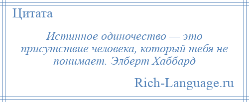 
    Истинное одиночество — это присутствие человека, который тебя не понимает. Элберт Хаббард