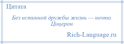 
    Без истинной дружбы жизнь — ничто. Цицерон