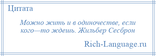 
    Можно жить и в одиночестве, если кого—то ждешь. Жильбер Сесброн