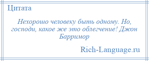 
    Нехорошо человеку быть одному. Но, господи, какое же это облегчение! Джон Барримор