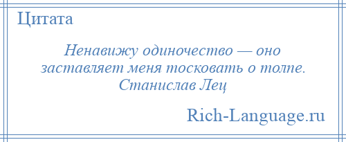 
    Ненавижу одиночество — оно заставляет меня тосковать о толпе. Станислав Лец