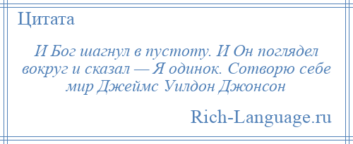 
    И Бог шагнул в пустоту. И Он поглядел вокруг и сказал — Я одинок. Сотворю себе мир Джеймс Уилдон Джонсон