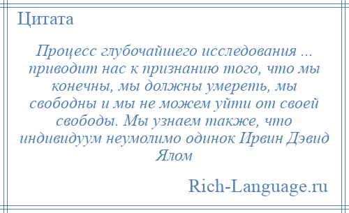 
    Процесс глубочайшего исследования ... приводит нас к признанию того, что мы конечны, мы должны умереть, мы свободны и мы не можем уйти от своей свободы. Мы узнаем также, что индивидуум неумолимо одинок Ирвин Дэвид Ялом