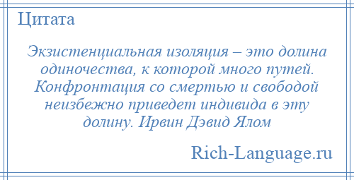 
    Экзистенциальная изоляция – это долина одиночества, к которой много путей. Конфронтация со смертью и свободой неизбежно приведет индивида в эту долину. Ирвин Дэвид Ялом