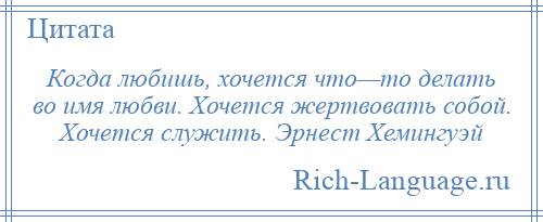 
    Когда любишь, хочется что—то делать во имя любви. Хочется жертвовать собой. Хочется служить. Эрнест Хемингуэй