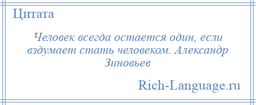 
    Человек всегда остается один, если вздумает стать человеком. Александр Зиновьев