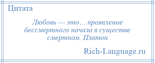 
    Любовь — это… проявление бессмертного начала в существе смертном. Платон