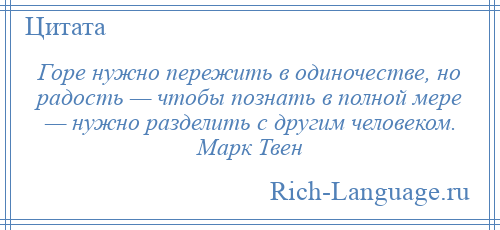 
    Горе нужно пережить в одиночестве, но радость — чтобы познать в полной мере — нужно разделить с другим человеком. Марк Твен