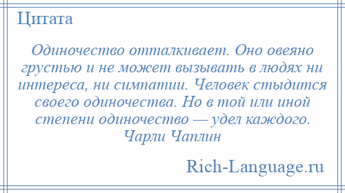 
    Одиночество отталкивает. Оно овеяно грустью и не может вызывать в людях ни интереса, ни симпатии. Человек стыдится своего одиночества. Но в той или иной степени одиночество — удел каждого. Чарли Чаплин