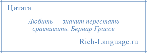 
    Любить — значит перестать сравнивать. Бернар Грассе