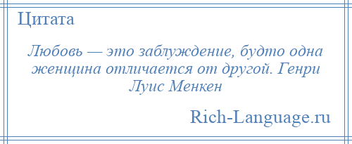 
    Любовь — это заблуждение, будто одна женщина отличается от другой. Генри Луис Менкен