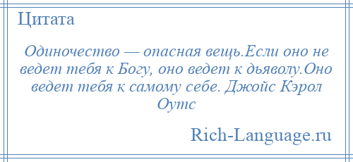 
    Одиночество — опасная вещь.Если оно не ведет тебя к Богу, оно ведет к дьяволу.Оно ведет тебя к самому себе. Джойс Кэрол Оутс