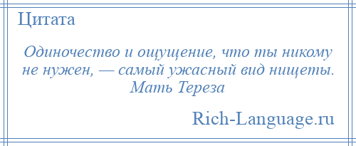 
    Одиночество и ощущение, что ты никому не нужен, — самый ужасный вид нищеты. Мать Тереза