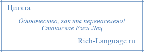 
    Одиночество, как ты перенаселено! Станислав Ежи Лец