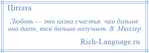 
    Любовь — это казна счастья: чем больше она дает, тем больше получает. В. Мюллер