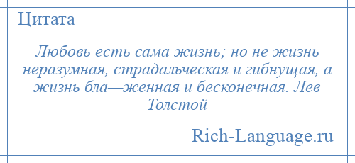 
    Любовь есть сама жизнь; но не жизнь неразумная, страдальческая и гибнущая, а жизнь бла—женная и бесконечная. Лев Толстой