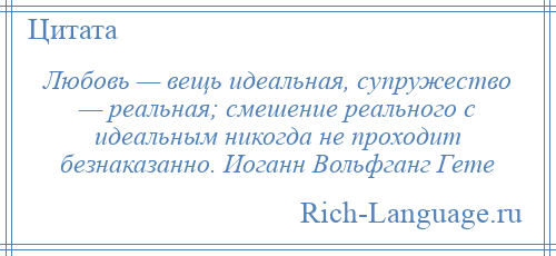 
    Любовь — вещь идеальная, супружество — реальная; смешение реального с идеальным никогда не проходит безнаказанно. Иоганн Вольфганг Гете