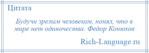 
    Будучи зрелым человеком, понял, что в мире нет одиночества. Федор Конюхов