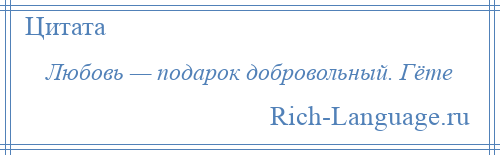 
    Любовь — подарок добровольный. Гёте