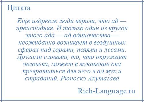 
    Еще издревле люди верили, что ад — преисподняя. И только один из кругов этого ада — ад одиночества — неожиданно возникает в воздушных сферах над горами, полями и лесами. Другими словами, то, что окружает человека, может в мгновение ока превратиться для него в ад мук и страданий. Рюноскэ Акутагава