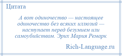 
    А вот одиночество — настоящее одиночество без всяких иллюзий — наступает перед безумием или самоубийством. Эрих Мария Ремарк