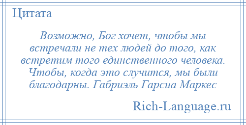 
    Возможно, Бог хочет, чтобы мы встречали не тех людей до того, как встретим того единственного человека. Чтобы, когда это случится, мы были благодарны. Габриэль Гарсиа Маркес