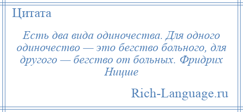 
    Есть два вида одиночества. Для одного одиночество — это бегство больного, для другого — бегство от больных. Фридрих Ницше