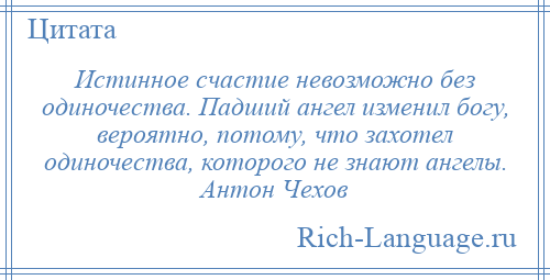 
    Истинное счастие невозможно без одиночества. Падший ангел изменил богу, вероятно, потому, что захотел одиночества, которого не знают ангелы. Антон Чехов