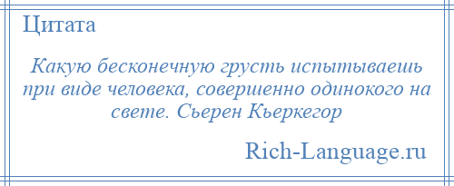 
    Какую бесконечную грусть испытываешь при виде человека, совершенно одинокого на свете. Сьерен Кьеркегор