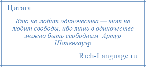 
    Кто не любит одиночества — тот не любит свободы, ибо лишь в одиночестве можно быть свободным. Артур Шопенгауэр