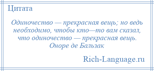 
    Одиночество — прекрасная вещь; но ведь необходимо, чтобы кто—то вам сказал, что одиночество — прекрасная вещь. Оноре де Бальзак