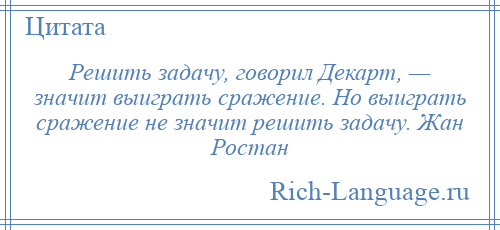 
    Решить задачу, говорил Декарт, — значит выиграть сражение. Но выиграть сражение не значит решить задачу. Жан Ростан