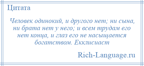 
    Человек одинокий, и другого нет; ни сына, ни брата нет у него; и всем трудам его нет конца, и глаз его не насыщается богатством. Екклисиаст