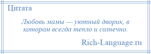 
    Любовь мамы — уютный дворик, в котором всегда тепло и солнечно.