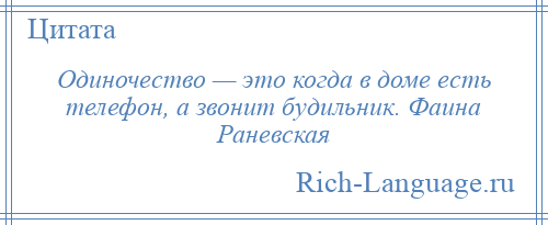 
    Одиночество — это когда в доме есть телефон, а звонит будильник. Фаина Раневская