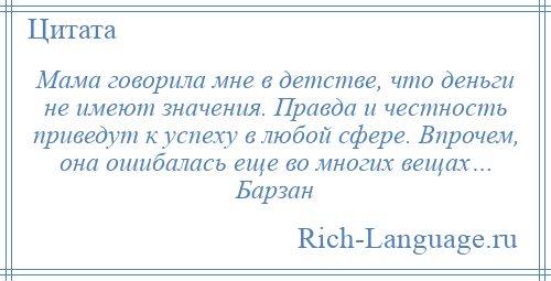 
    Мама говорила мне в детстве, что деньги не имеют значения. Правда и честность приведут к успеху в любой сфере. Впрочем, она ошибалась еще во многих вещах… Барзан
