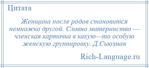 
    Женщина после родов становится немножко другой. Словно материнство — членская карточка в какую—то особую женскую группировку. Д.Сьюзман