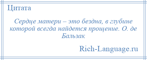 
    Сердце матери – это бездна, в глубине которой всегда найдется прощение. О. де Бальзак