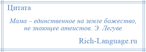 
    Мама – единственное на земле божество, не знающее атеистов. Э. Легуве