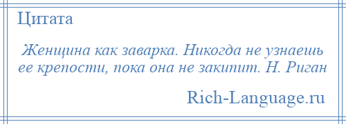 
    Женщина как заварка. Никогда не узнаешь ее крепости, пока она не закипит. Н. Риган