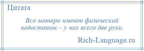 
    Все матери имеют физический недостаток – у них всего две руки.